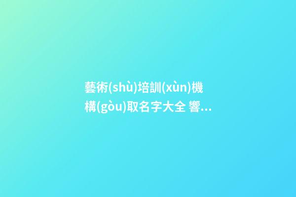藝術(shù)培訓(xùn)機構(gòu)取名字大全 響亮大方企業(yè)起名寶典,起名之家